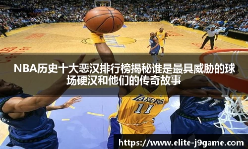NBA历史十大恶汉排行榜揭秘谁是最具威胁的球场硬汉和他们的传奇故事